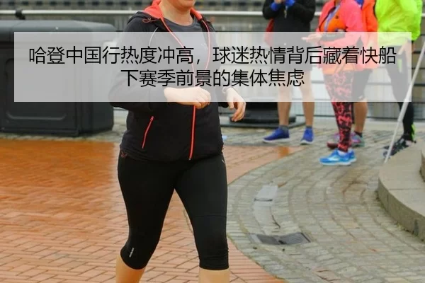 哈登中国行热度冲高，球迷热情背后藏着快船下赛季前景的集体焦虑