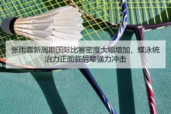 张雨霏新周期国际比赛密度大幅增加，蝶泳统治力正面临后辈强力冲击